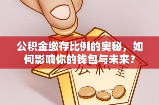 吉首公积金缴存比例的奥秘，如何影响你的钱包与未来？