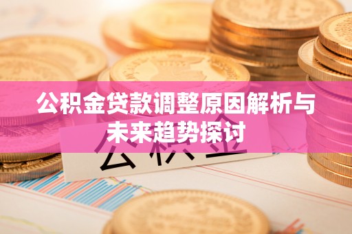 吉首公积金贷款调整原因解析与未来趋势探讨