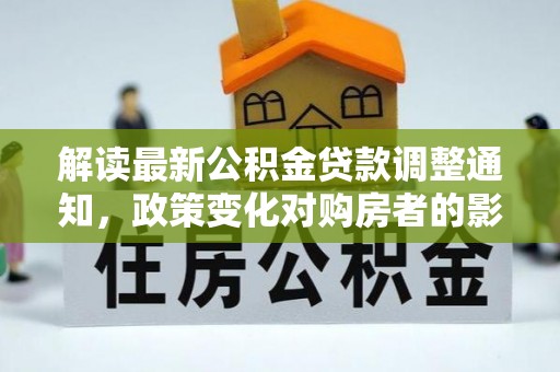 吉首解读最新公积金贷款调整通知，政策变化对购房者的影响