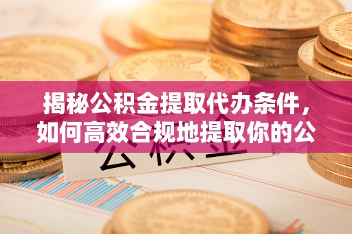 吉首揭秘公积金提取代办条件，如何高效合规地提取你的公积金