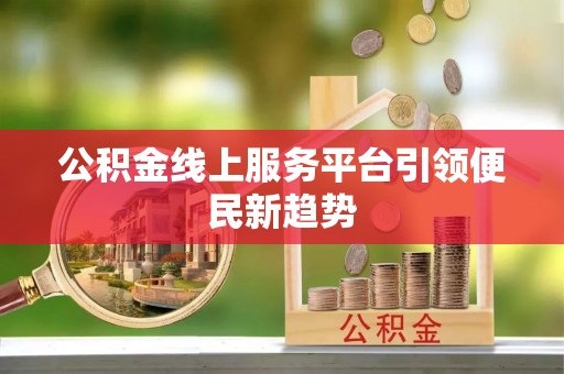 吉首公积金线上服务平台引领便民新趋势