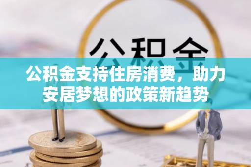 吉首公积金支持住房消费，助力安居梦想的政策新趋势