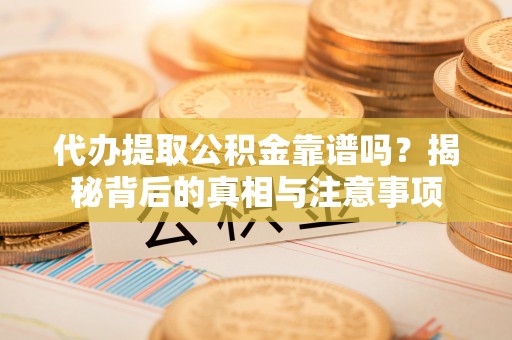 吉首代办提取公积金靠谱吗？揭秘背后的真相与注意事项