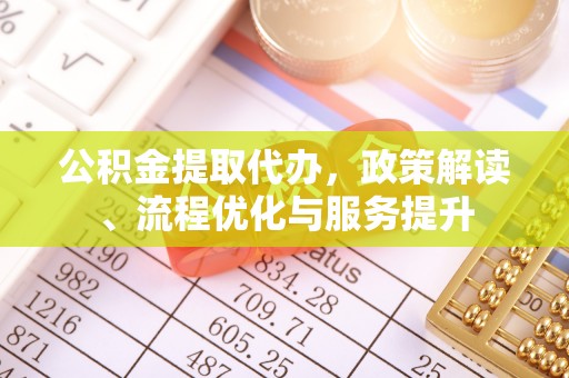 吉首公积金提取代办，政策解读、流程优化与服务提升