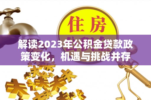 吉首解读2023年公积金贷款政策变化，机遇与挑战并存