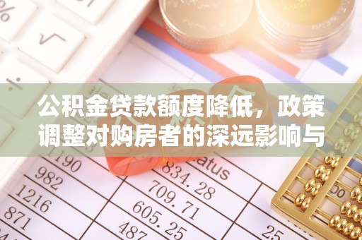 吉首公积金贷款额度降低，政策调整对购房者的深远影响与应对策略