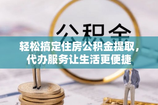 吉首轻松搞定住房公积金提取，代办服务让生活更便捷