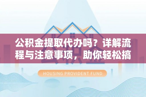 吉首公积金提取代办吗？详解流程与注意事项，助你轻松搞定！