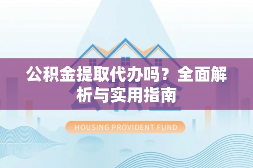 吉首公积金提取代办吗？全面解析与实用指南