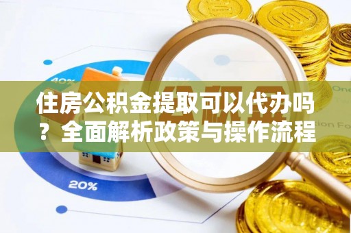 吉首住房公积金提取可以代办吗？全面解析政策与操作流程