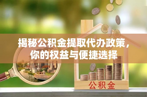 吉首揭秘公积金提取代办政策，你的权益与便捷选择