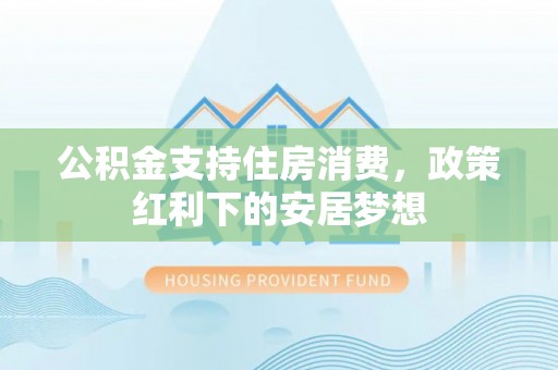 吉首公积金支持住房消费，政策红利下的安居梦想
