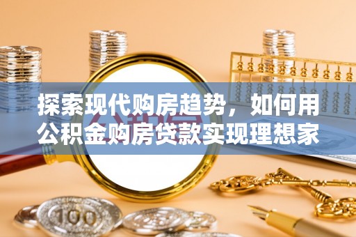 吉首探索现代购房趋势，如何用公积金购房贷款实现理想家园