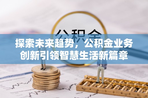 吉首探索未来趋势，公积金业务创新引领智慧生活新篇章