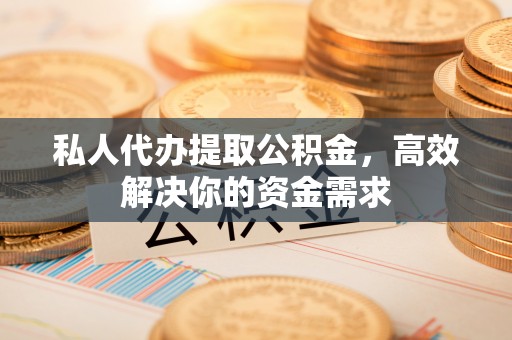 吉首私人代办提取公积金，高效解决你的资金需求