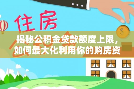 吉首揭秘公积金贷款额度上限，如何最大化利用你的购房资金