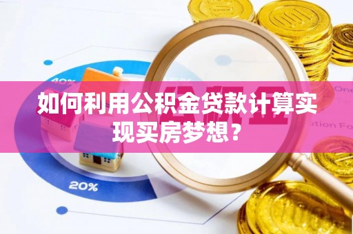 吉首如何利用公积金贷款计算实现买房梦想？
