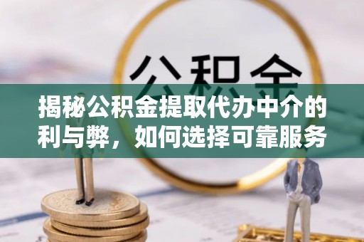 吉首揭秘公积金提取代办中介的利与弊，如何选择可靠服务？