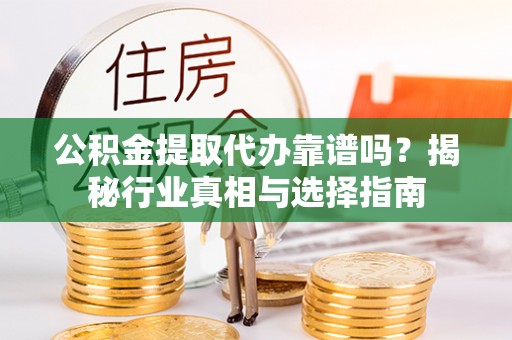 吉首公积金提取代办靠谱吗？揭秘行业真相与选择指南