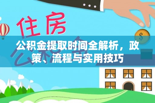 吉首公积金提取时间全解析，政策、流程与实用技巧