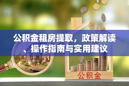 吉首公积金租房提取，政策解读、操作指南与实用建议