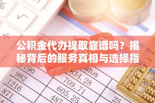 吉首公积金代办提取靠谱吗？揭秘背后的服务真相与选择指南