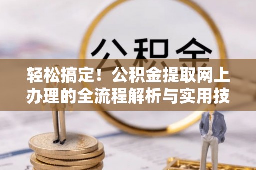 吉首轻松搞定！公积金提取网上办理的全流程解析与实用技巧