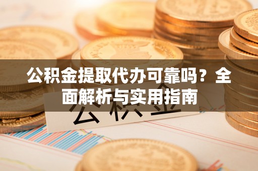 吉首公积金提取代办可靠吗？全面解析与实用指南