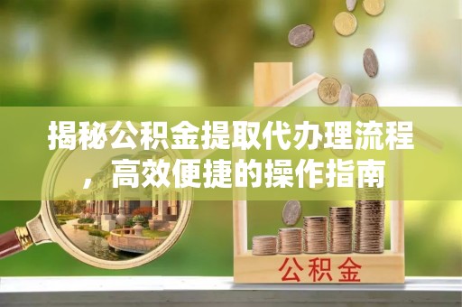 吉首揭秘公积金提取代办理流程，高效便捷的操作指南