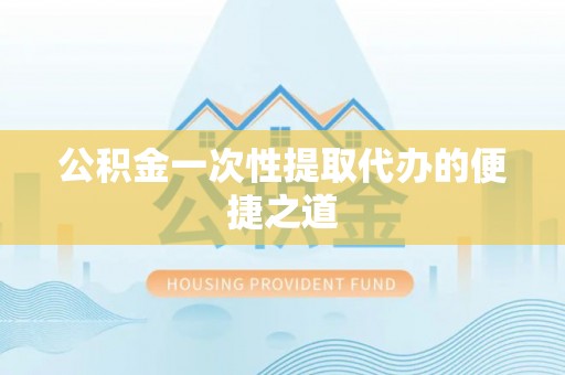 吉首公积金一次性提取代办的便捷之道