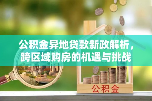 吉首公积金异地贷款新政解析，跨区域购房的机遇与挑战