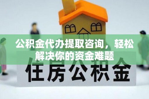 吉首公积金代办提取咨询，轻松解决你的资金难题
