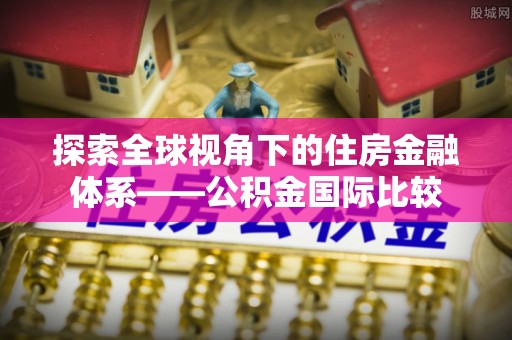 吉首探索全球视角下的住房金融体系——公积金国际比较