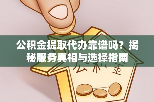 吉首公积金提取代办靠谱吗？揭秘服务真相与选择指南