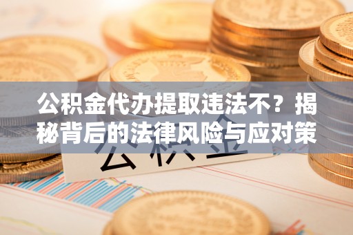 吉首公积金代办提取违法不？揭秘背后的法律风险与应对策略