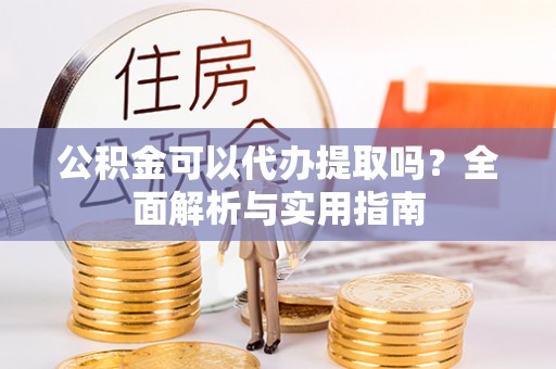 吉首公积金可以代办提取吗？全面解析与实用指南