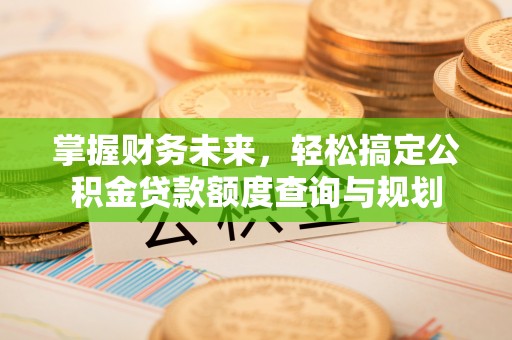吉首掌握财务未来，轻松搞定公积金贷款额度查询与规划