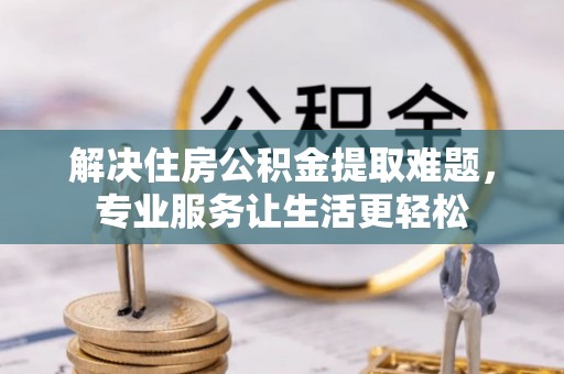 吉首解决住房公积金提取难题，专业服务让生活更轻松