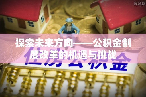 吉首探索未来方向——公积金制度改革的机遇与挑战