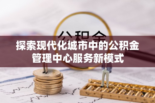 吉首探索现代化城市中的公积金管理中心服务新模式