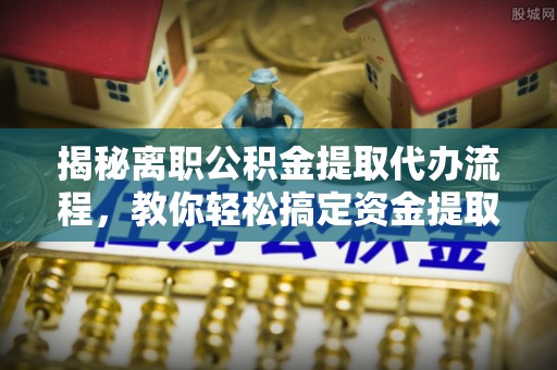 吉首揭秘离职公积金提取代办流程，教你轻松搞定资金提取