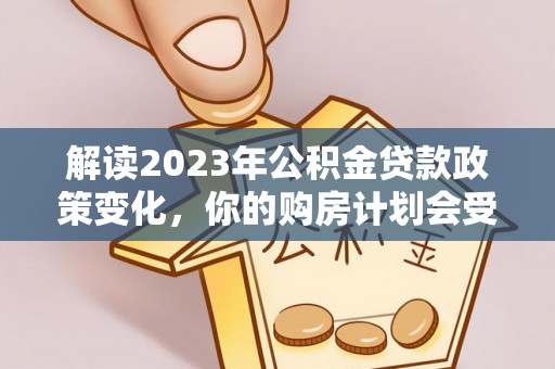 吉首解读2023年公积金贷款政策变化，你的购房计划会受到影响吗？