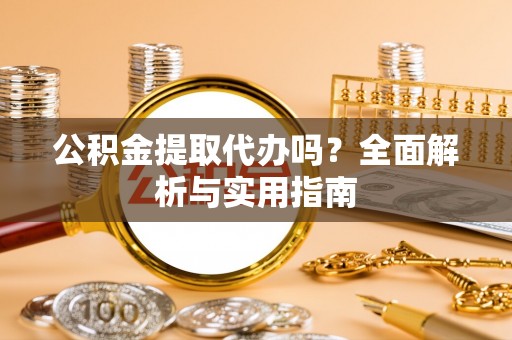 吉首公积金提取代办吗？全面解析与实用指南
