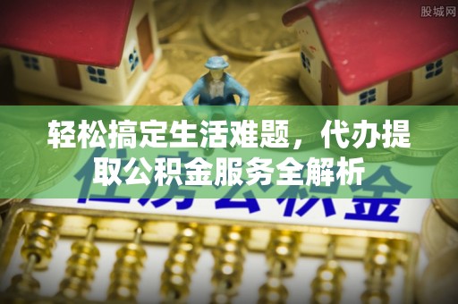 吉首轻松搞定生活难题，代办提取公积金服务全解析