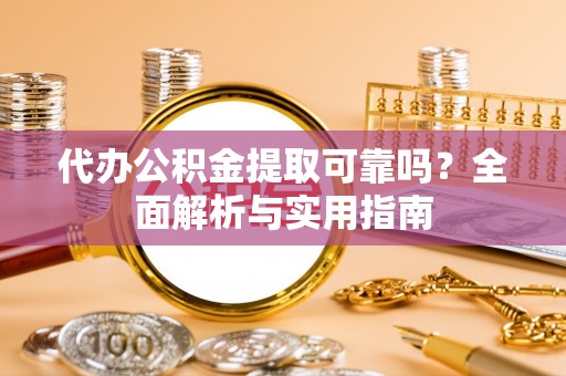 吉首代办公积金提取可靠吗？全面解析与实用指南