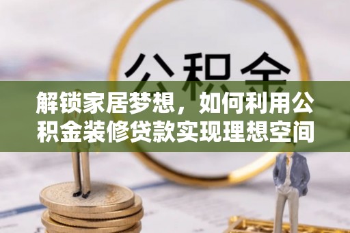 吉首解锁家居梦想，如何利用公积金装修贷款实现理想空间