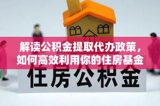 吉首解读公积金提取代办政策，如何高效利用你的住房基金