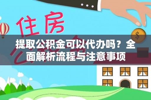 吉首提取公积金可以代办吗？全面解析流程与注意事项