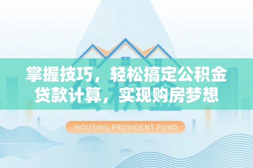 吉首掌握技巧，轻松搞定公积金贷款计算，实现购房梦想