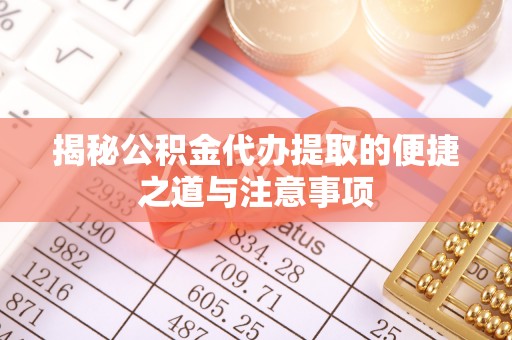 吉首揭秘公积金代办提取的便捷之道与注意事项